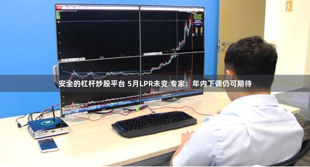 安全的杠杆炒股平台 5月LPR未变 专家：年内下调仍可期待