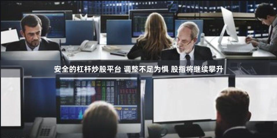 安全的杠杆炒股平台 调整不足为惧 股指将继续攀升