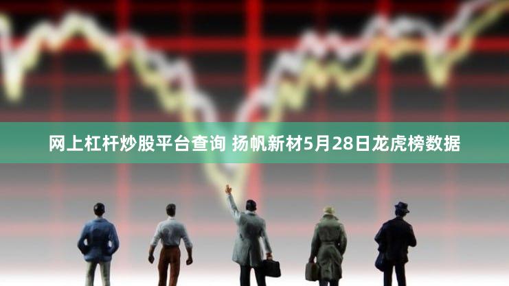 网上杠杆炒股平台查询 扬帆新材5月28日龙虎榜数据