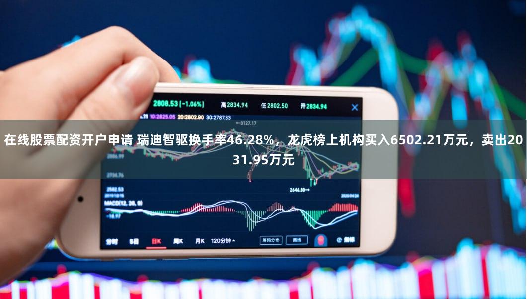 在线股票配资开户申请 瑞迪智驱换手率46.28%，龙虎榜上机构买入6502.21万元，卖出2031.95万元