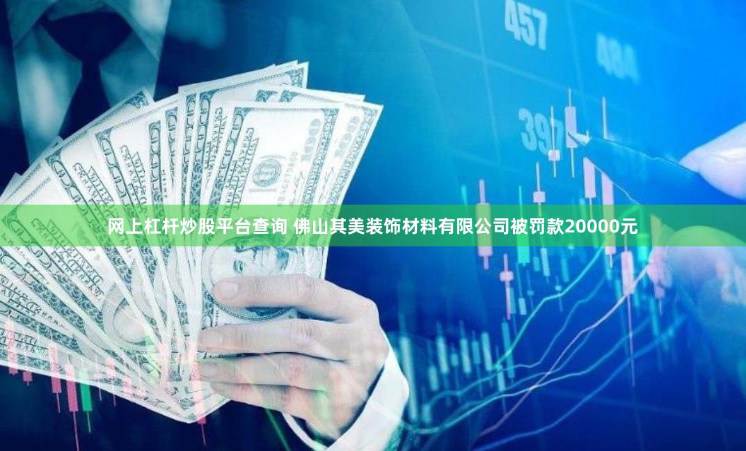 网上杠杆炒股平台查询 佛山其美装饰材料有限公司被罚款20000元