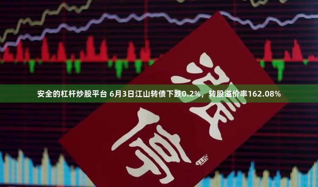 安全的杠杆炒股平台 6月3日江山转债下跌0.2%，转股溢价率162.08%