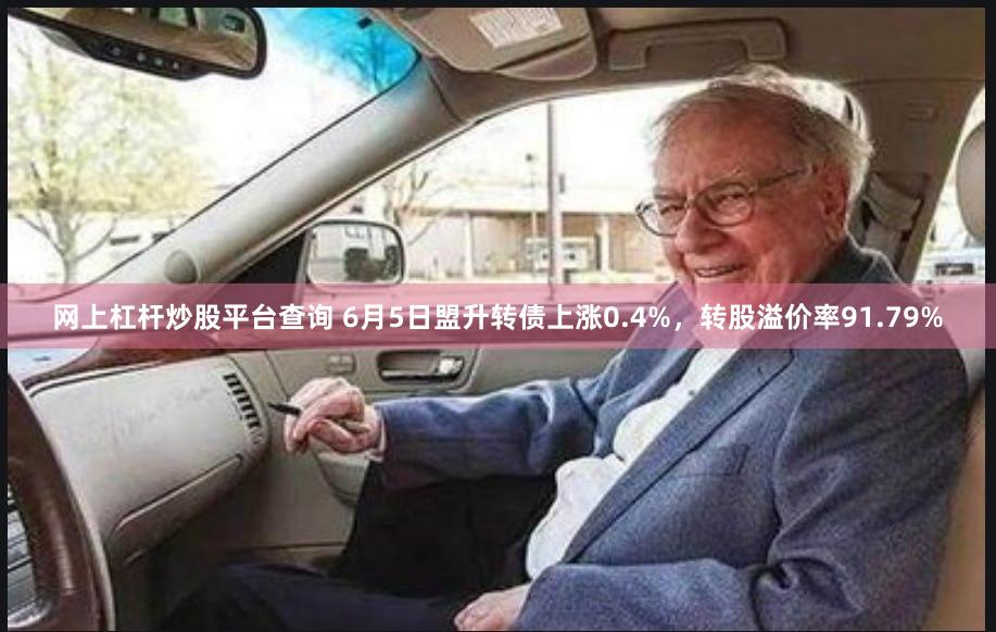 网上杠杆炒股平台查询 6月5日盟升转债上涨0.4%，转股溢价率91.79%