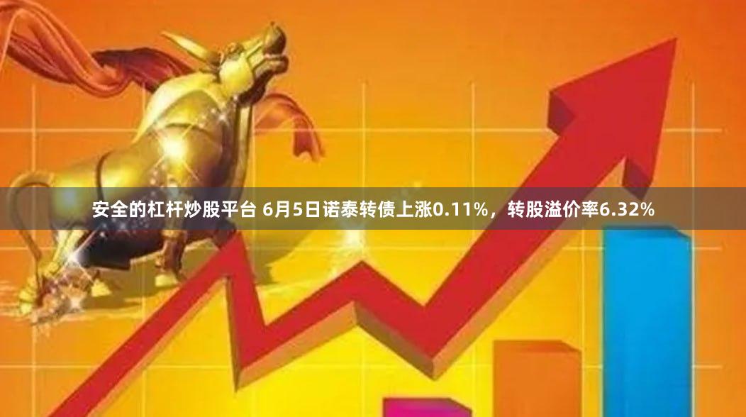 安全的杠杆炒股平台 6月5日诺泰转债上涨0.11%，转股溢价率6.32%