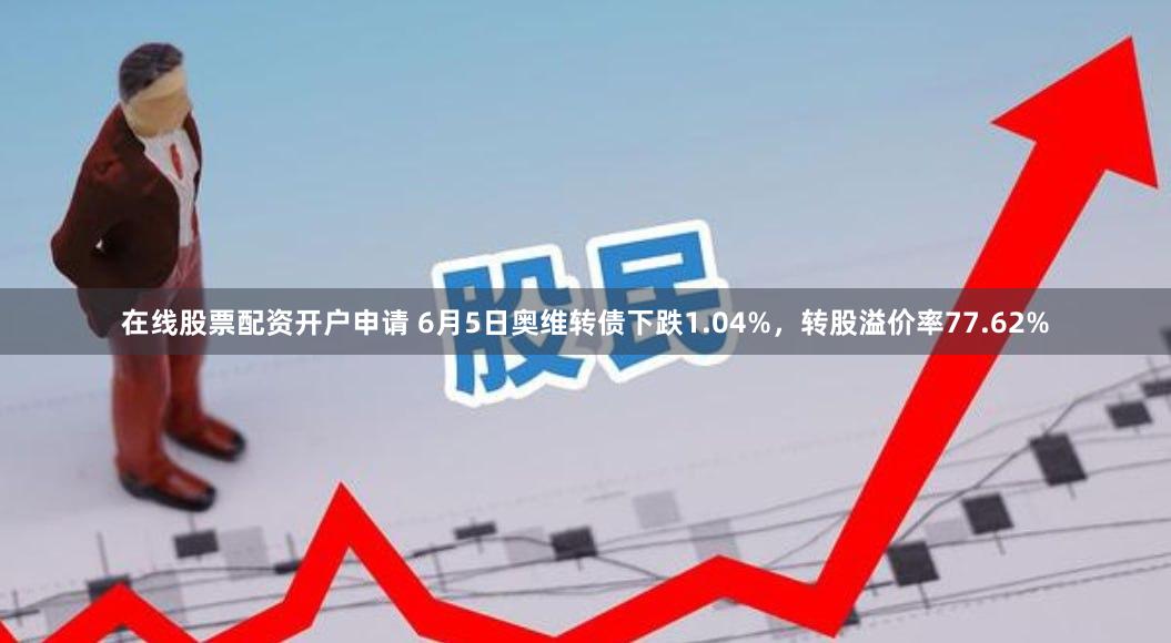在线股票配资开户申请 6月5日奥维转债下跌1.04%，转股溢价率77.62%