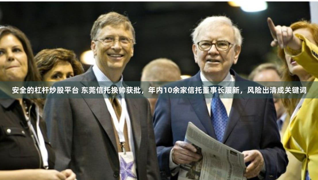 安全的杠杆炒股平台 东莞信托换帅获批，年内10余家信托董事长履新，风险出清成关键词
