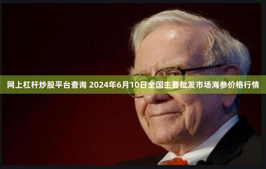 网上杠杆炒股平台查询 2024年6月10日全国主要批发市场海参价格行情