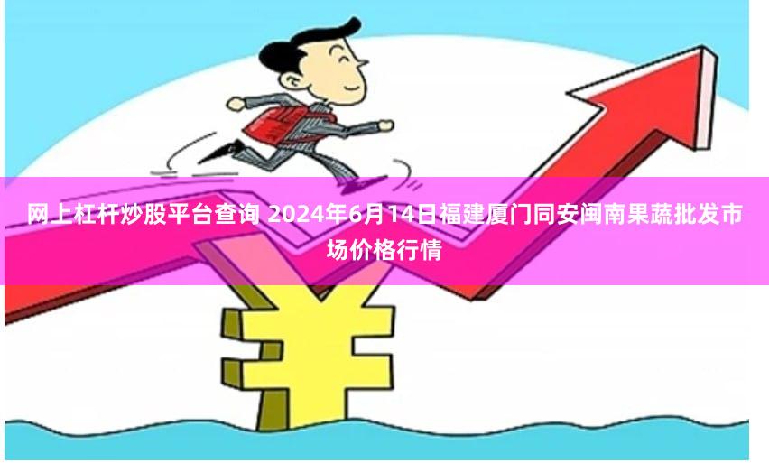 网上杠杆炒股平台查询 2024年6月14日福建厦门同安闽南果蔬批发市场价格行情