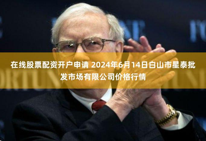 在线股票配资开户申请 2024年6月14日白山市星泰批发市场有限公司价格行情