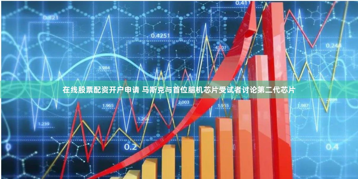 在线股票配资开户申请 马斯克与首位脑机芯片受试者讨论第二代芯片