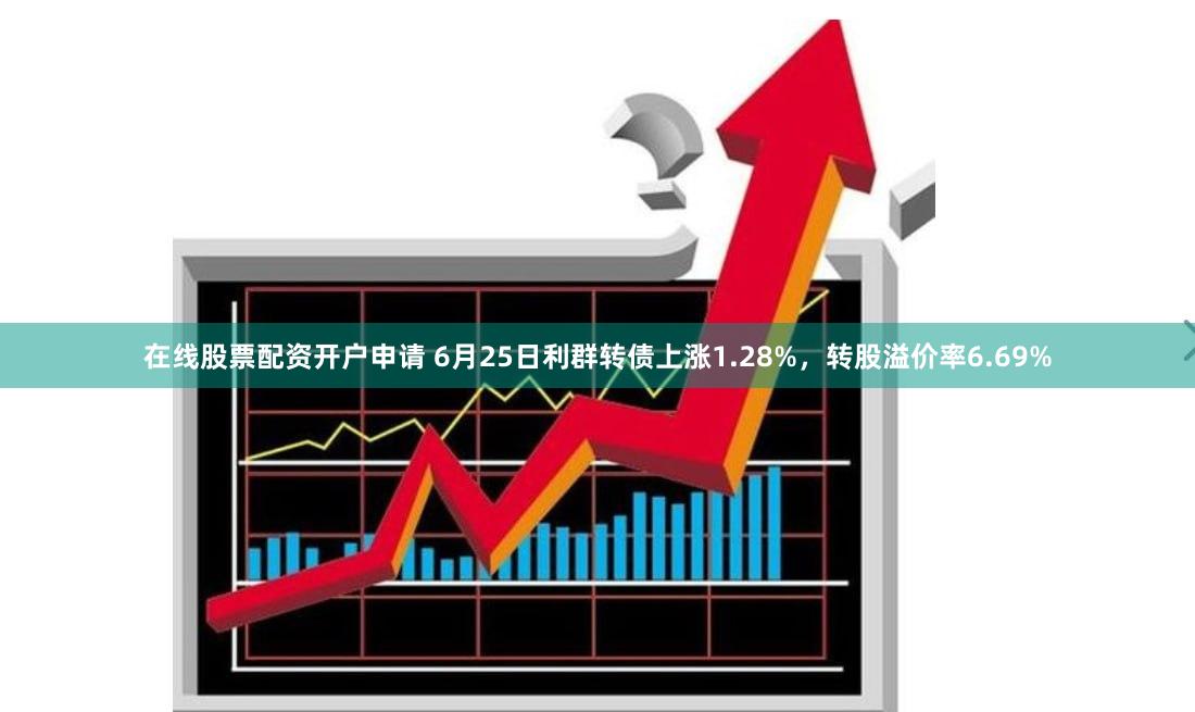 在线股票配资开户申请 6月25日利群转债上涨1.28%，转股溢价率6.69%