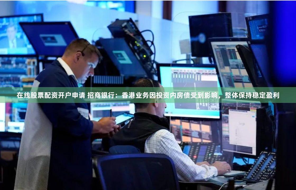 在线股票配资开户申请 招商银行：香港业务因投资内房债受到影响，整体保持稳定盈利