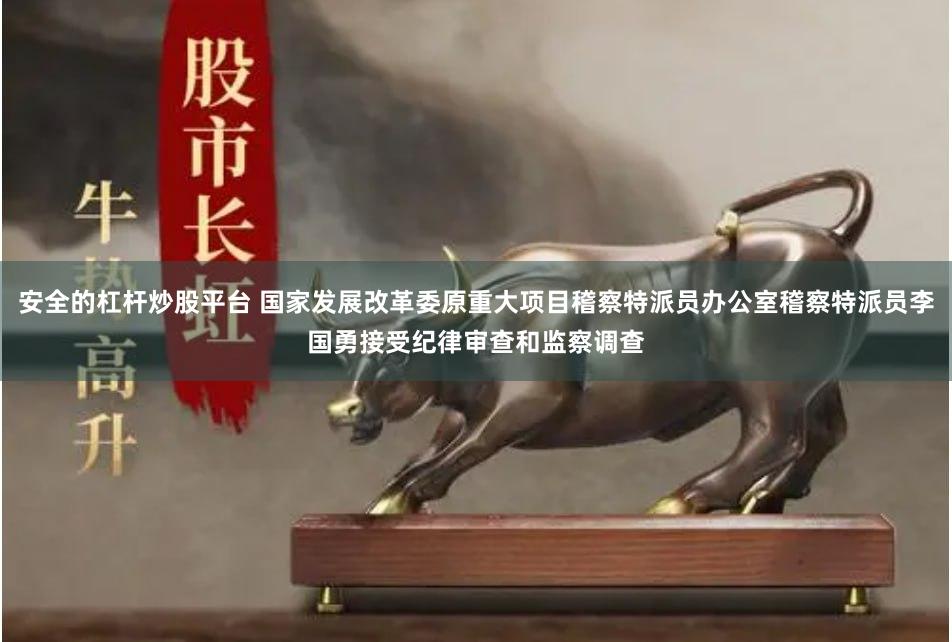 安全的杠杆炒股平台 国家发展改革委原重大项目稽察特派员办公室稽察特派员李国勇接受纪律审查和监察调查