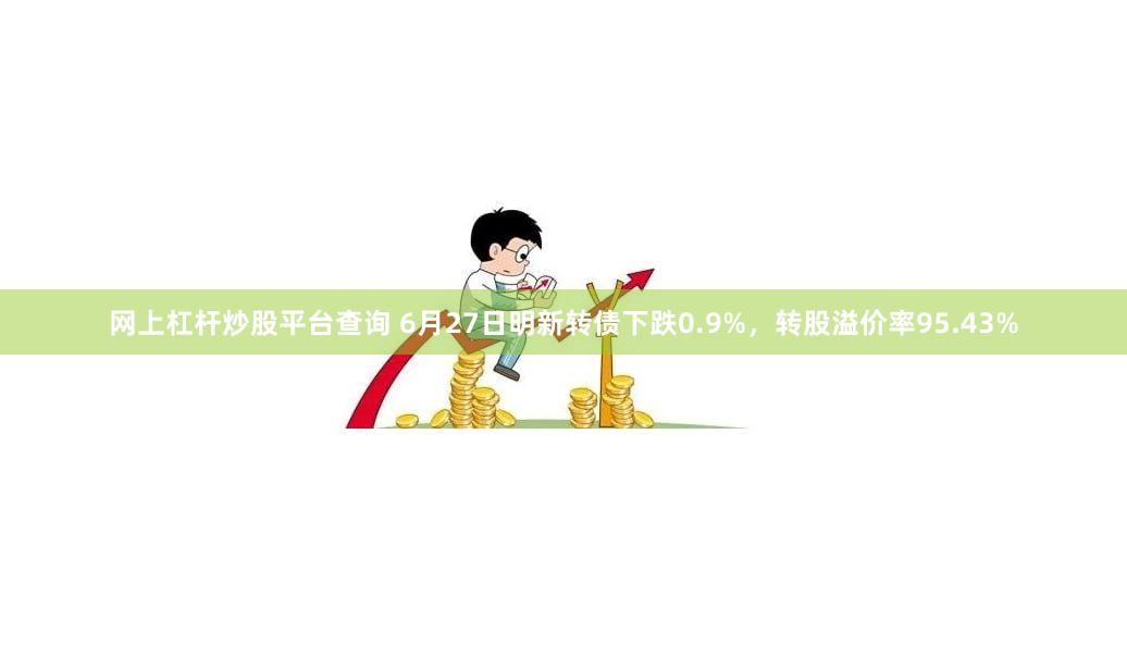 网上杠杆炒股平台查询 6月27日明新转债下跌0.9%，转股溢价率95.43%
