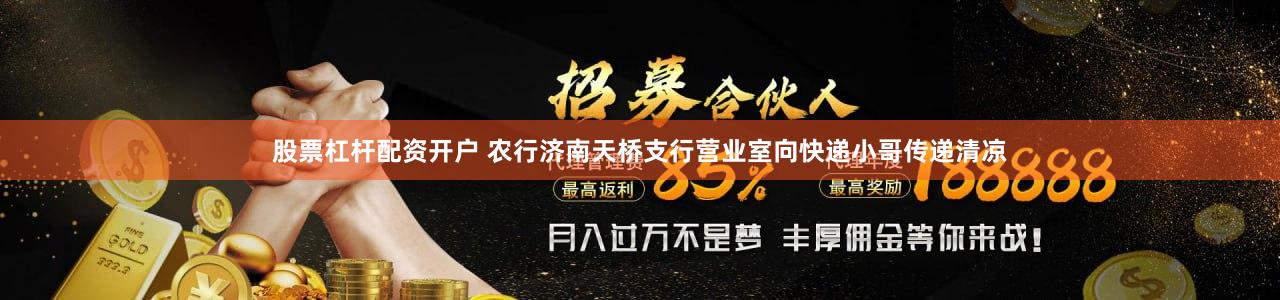 股票杠杆配资开户 农行济南天桥支行营业室向快递小哥传递清凉
