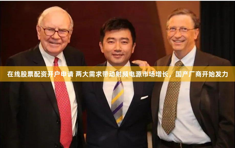 在线股票配资开户申请 两大需求带动射频电源市场增长，国产厂商开始发力
