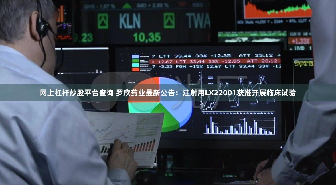 网上杠杆炒股平台查询 罗欣药业最新公告：注射用LX22001获准开展临床试验