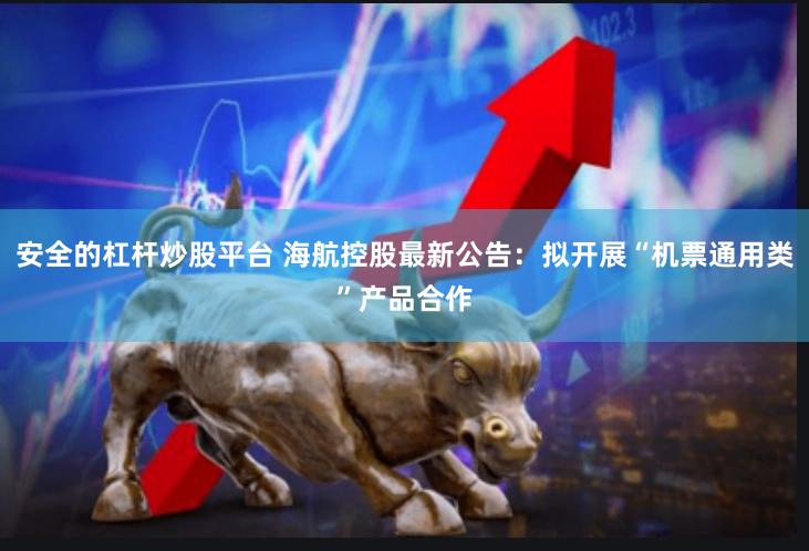 安全的杠杆炒股平台 海航控股最新公告：拟开展“机票通用类”产品合作