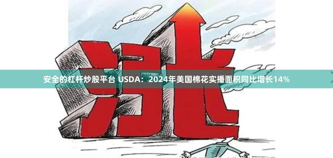 安全的杠杆炒股平台 USDA：2024年美国棉花实播面积同比增长14%