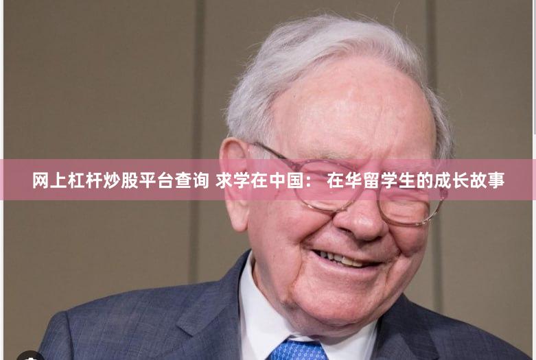 网上杠杆炒股平台查询 求学在中国： 在华留学生的成长故事