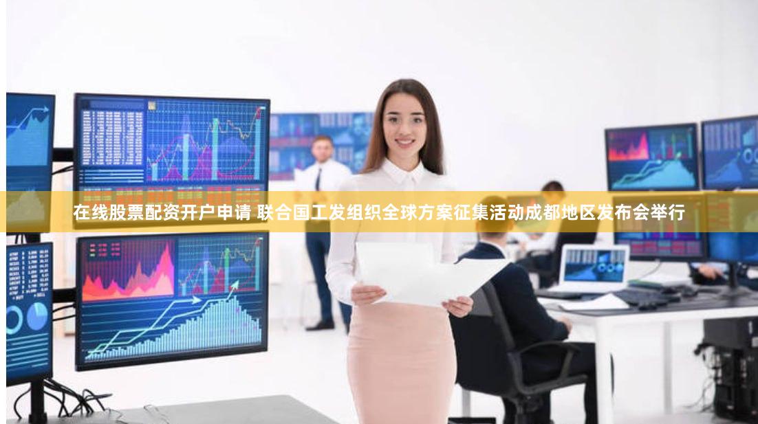 在线股票配资开户申请 联合国工发组织全球方案征集活动成都地区发布会举行