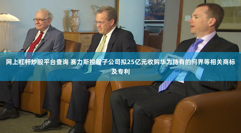 网上杠杆炒股平台查询 赛力斯控股子公司拟25亿元收购华为持有的问界等相关商标及专利
