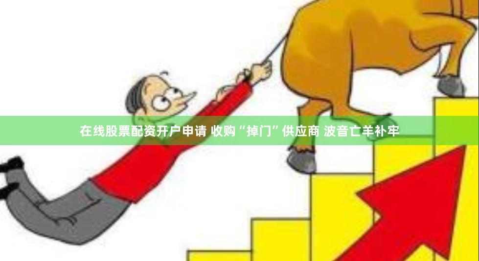 在线股票配资开户申请 收购“掉门”供应商 波音亡羊补牢