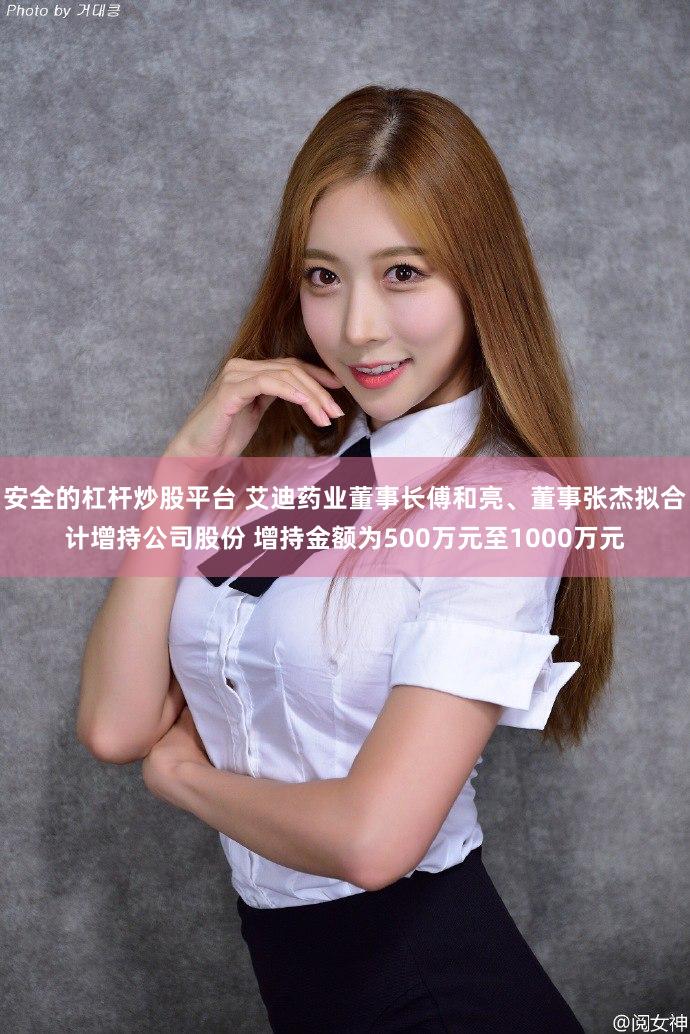 安全的杠杆炒股平台 艾迪药业董事长傅和亮、董事张杰拟合计增持公司股份 增持金额为500万元至1000万元