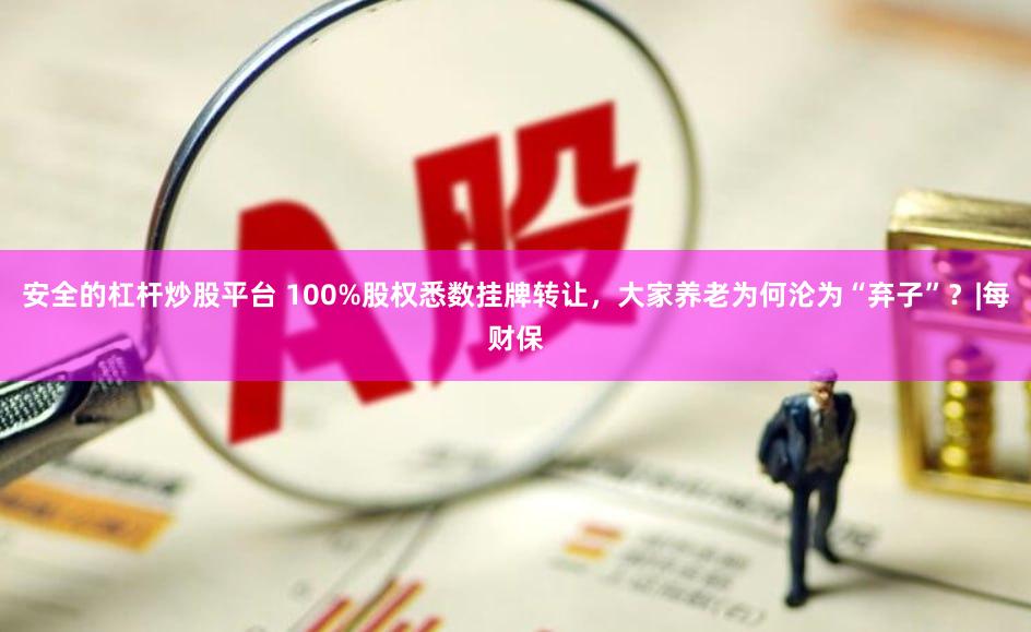 安全的杠杆炒股平台 100%股权悉数挂牌转让，大家养老为何沦为“弃子”？|每财保