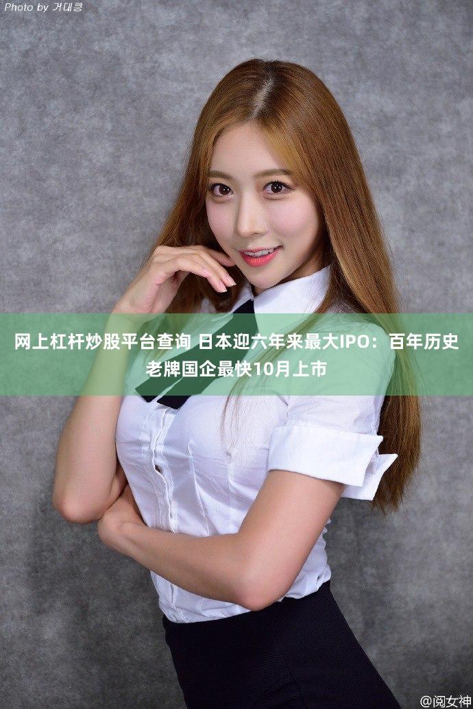 网上杠杆炒股平台查询 日本迎六年来最大IPO：百年历史老牌国企最快10月上市