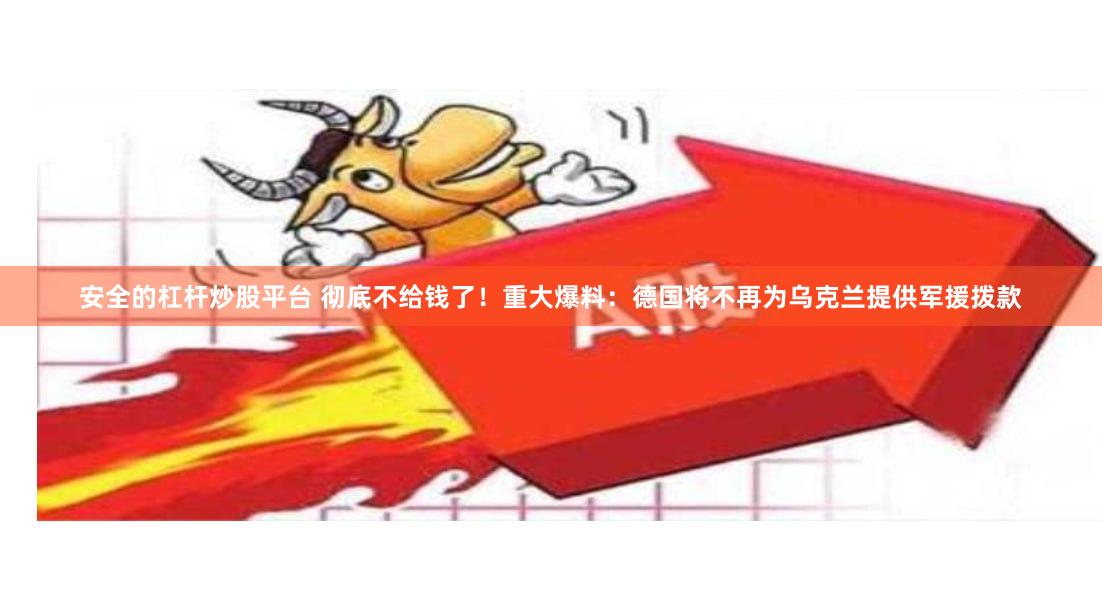 安全的杠杆炒股平台 彻底不给钱了！重大爆料：德国将不再为乌克兰提供军援拨款