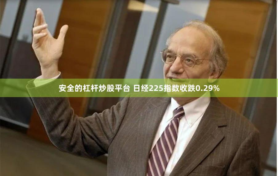 安全的杠杆炒股平台 日经225指数收跌0.29%