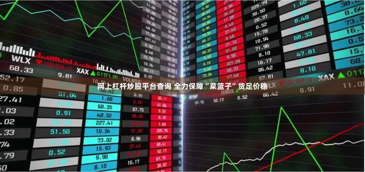网上杠杆炒股平台查询 全力保障“菜篮子”货足价稳
