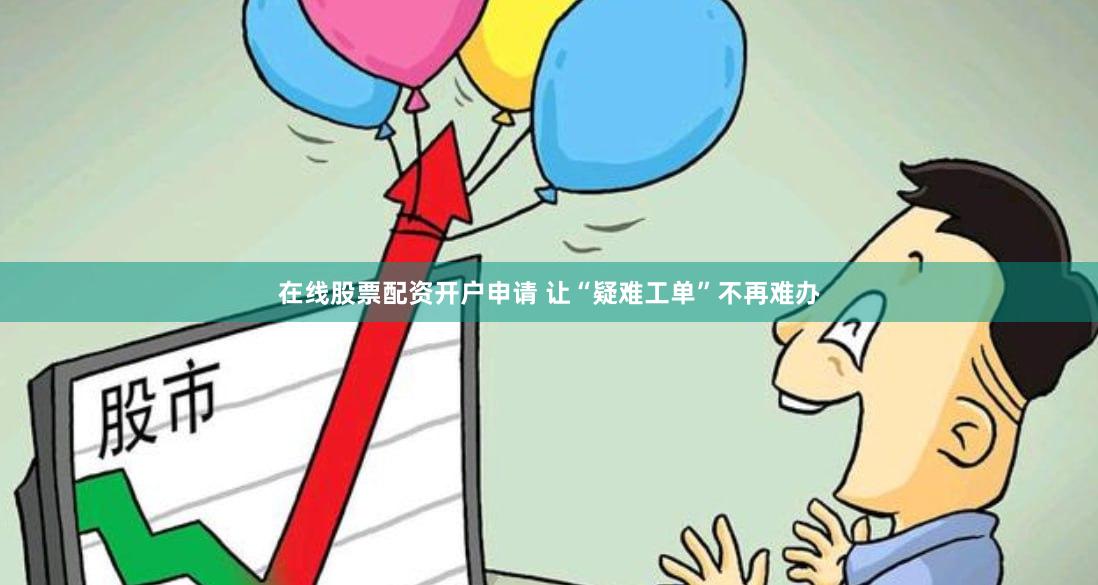 在线股票配资开户申请 让“疑难工单”不再难办