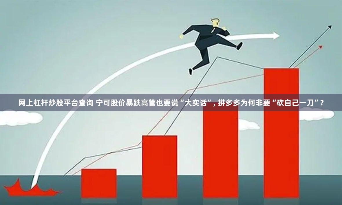 网上杠杆炒股平台查询 宁可股价暴跌高管也要说“大实话”, 拼多多为何非要“砍自己一刀”?