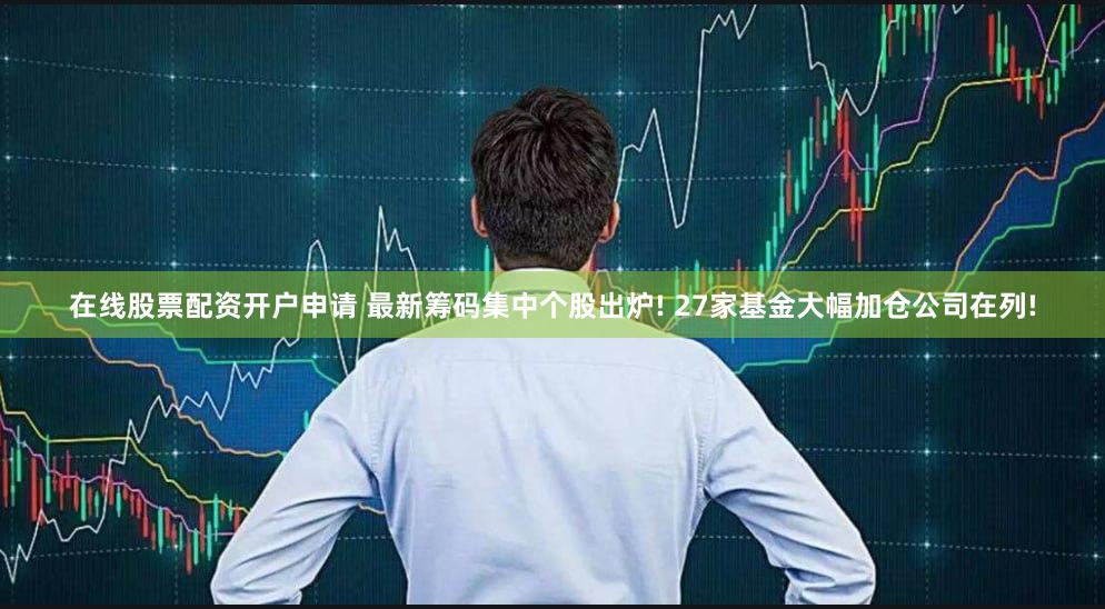 在线股票配资开户申请 最新筹码集中个股出炉! 27家基金大幅加仓公司在列!