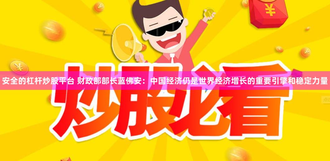 安全的杠杆炒股平台 财政部部长蓝佛安：中国经济仍是世界经济增长的重要引擎和稳定力量