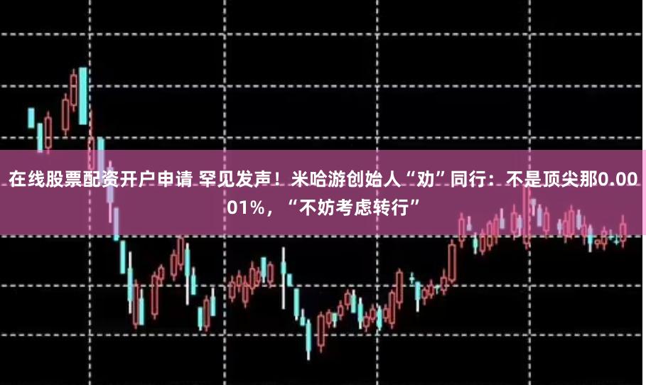 在线股票配资开户申请 罕见发声！米哈游创始人“劝”同行：不是顶尖那0.0001%，“不妨考虑转行”
