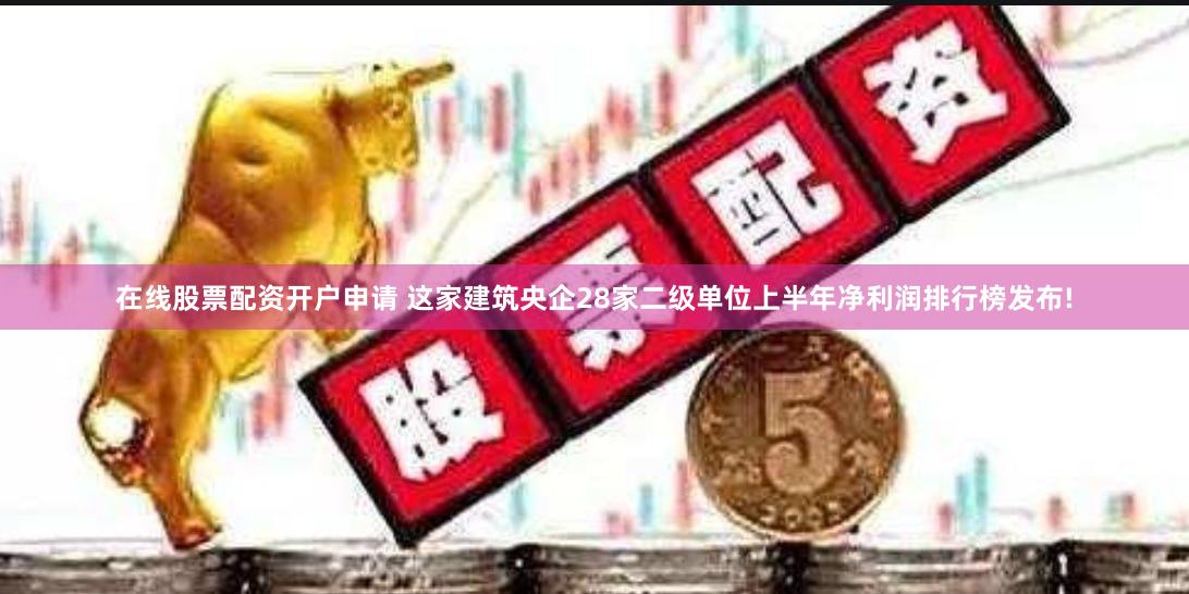 在线股票配资开户申请 这家建筑央企28家二级单位上半年净利润排行榜发布!