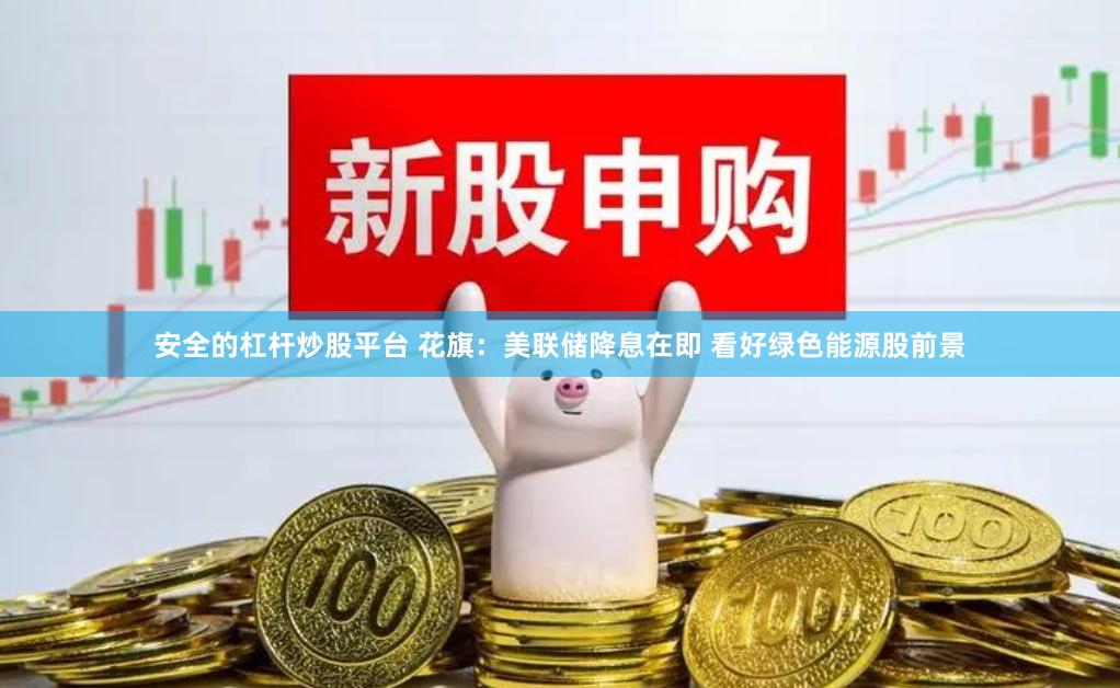 安全的杠杆炒股平台 花旗：美联储降息在即 看好绿色能源股前景