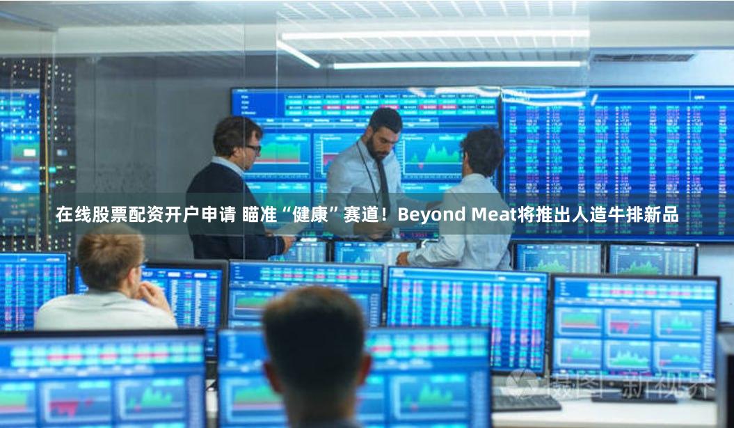 在线股票配资开户申请 瞄准“健康”赛道！Beyond Meat将推出人造牛排新品