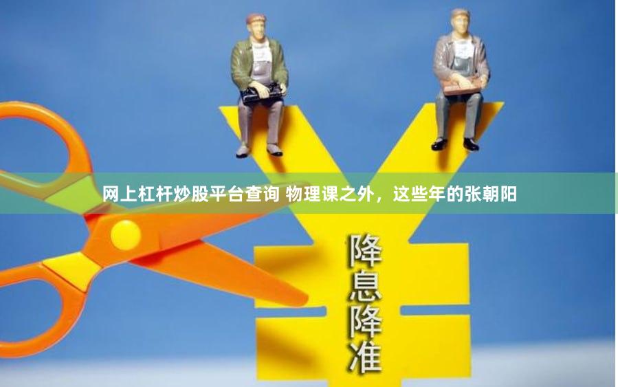 网上杠杆炒股平台查询 物理课之外，这些年的张朝阳