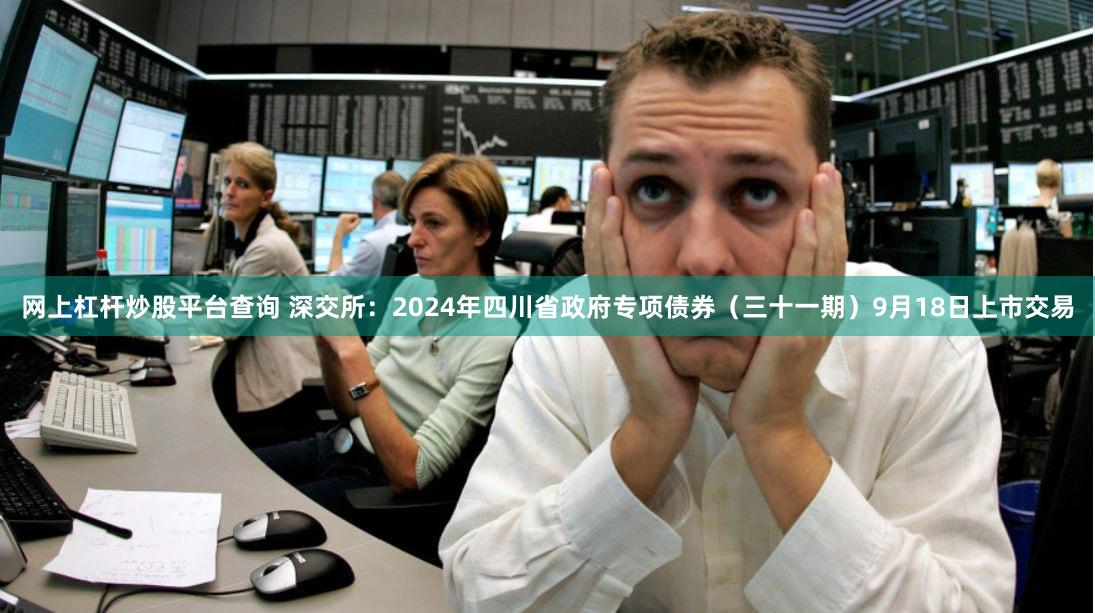 网上杠杆炒股平台查询 深交所：2024年四川省政府专项债券（三十一期）9月18日上市交易