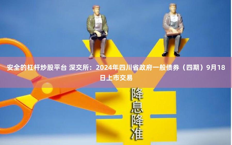 安全的杠杆炒股平台 深交所：2024年四川省政府一般债券（四期）9月18日上市交易