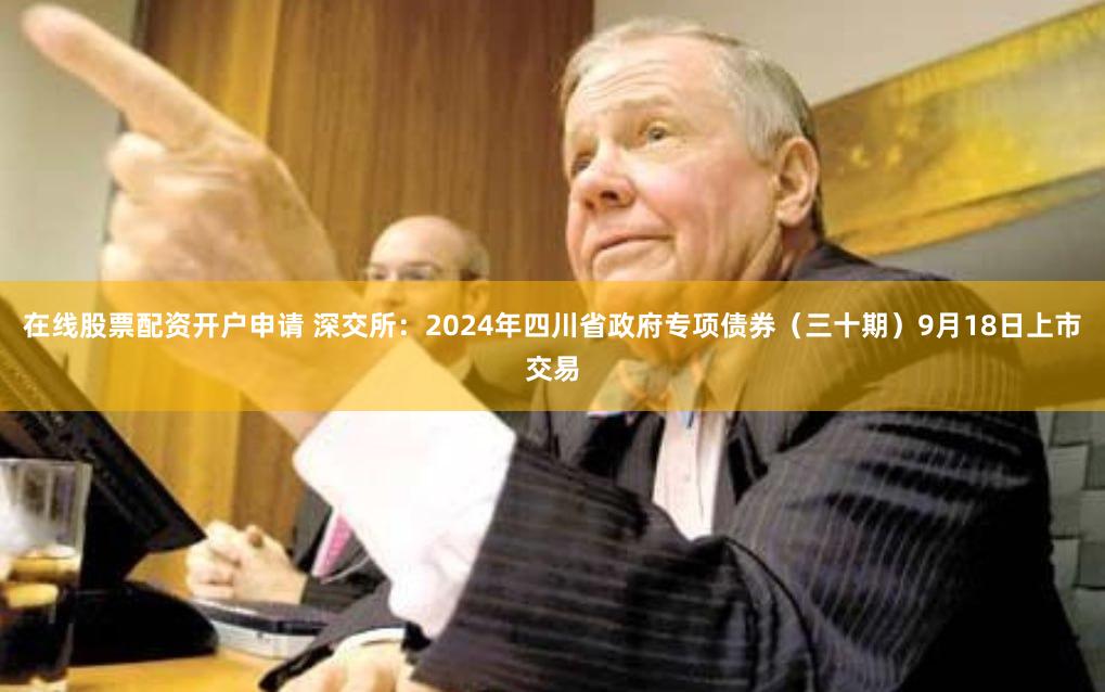 在线股票配资开户申请 深交所：2024年四川省政府专项债券（三十期）9月18日上市交易