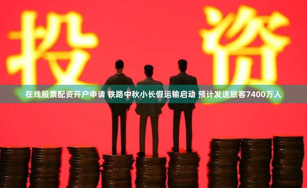 在线股票配资开户申请 铁路中秋小长假运输启动 预计发送旅客7400万人