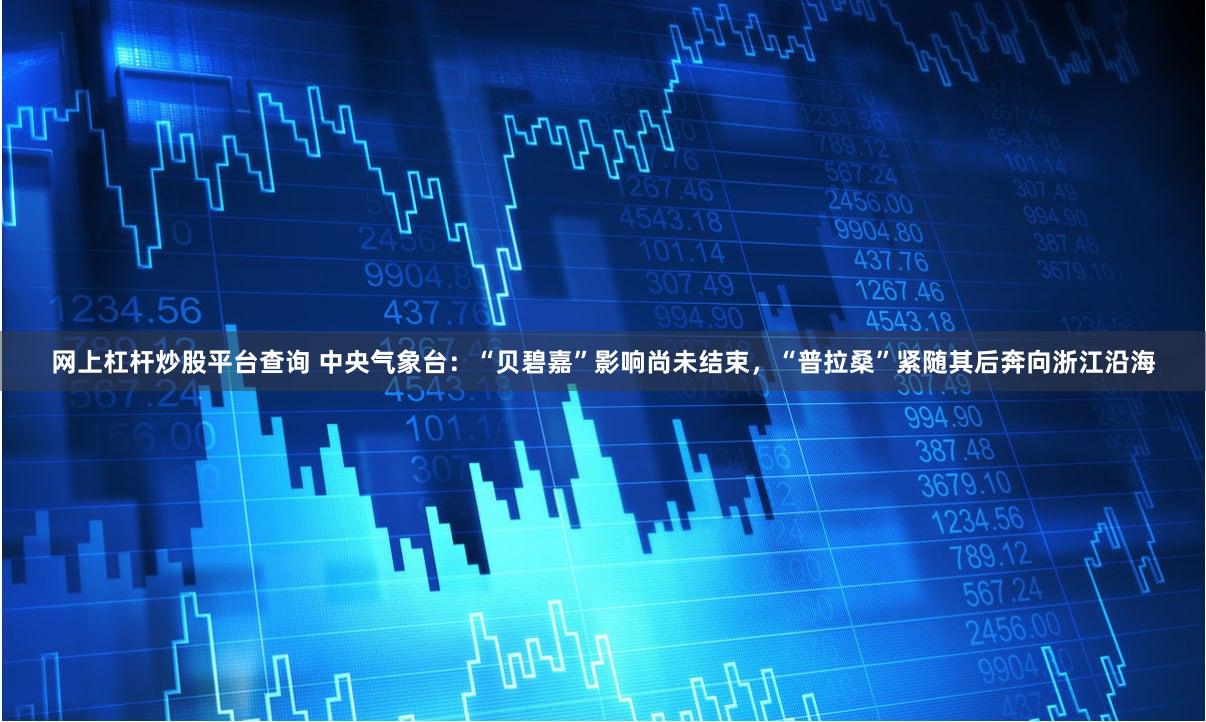 网上杠杆炒股平台查询 中央气象台：“贝碧嘉”影响尚未结束，“普拉桑”紧随其后奔向浙江沿海
