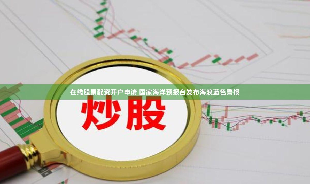 在线股票配资开户申请 国家海洋预报台发布海浪蓝色警报