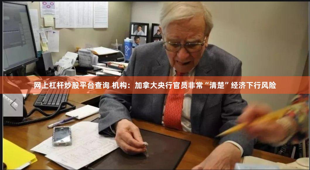 网上杠杆炒股平台查询 机构：加拿大央行官员非常“清楚”经济下行风险