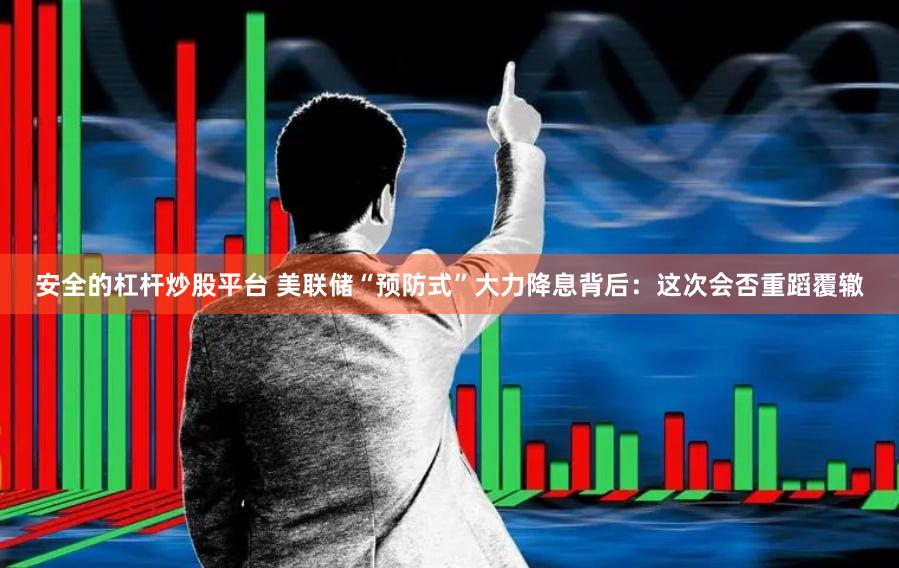 安全的杠杆炒股平台 美联储“预防式”大力降息背后：这次会否重蹈覆辙